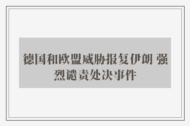 德国和欧盟威胁报复伊朗 强烈谴责处决事件