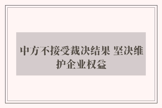 中方不接受裁决结果 坚决维护企业权益