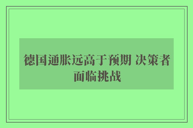 德国通胀远高于预期 决策者面临挑战