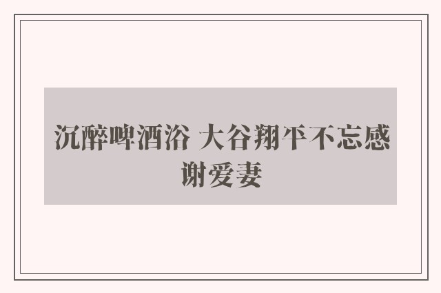 沉醉啤酒浴 大谷翔平不忘感谢爱妻