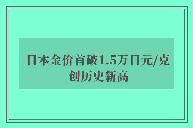 日本金价首破1.5万日元/克 创历史新高