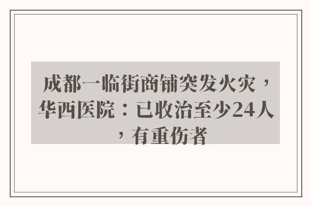 成都一临街商铺突发火灾，华西医院：已收治至少24人，有重伤者