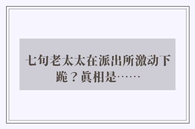 七旬老太太在派出所激动下跪？真相是……