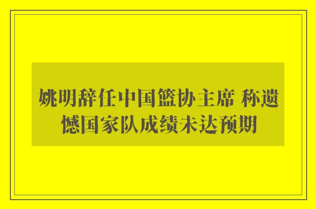 姚明辞任中国篮协主席 称遗憾国家队成绩未达预期