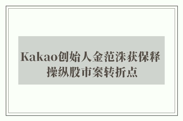 Kakao创始人金范洙获保释 操纵股市案转折点