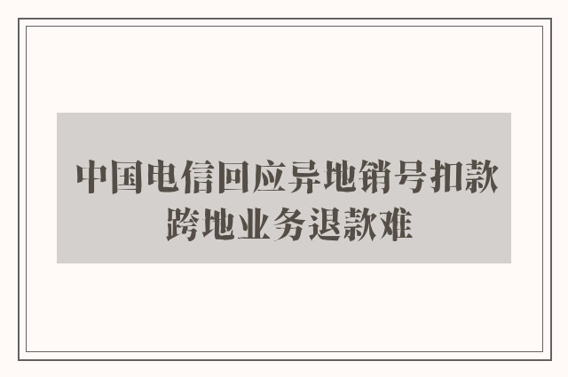 中国电信回应异地销号扣款 跨地业务退款难