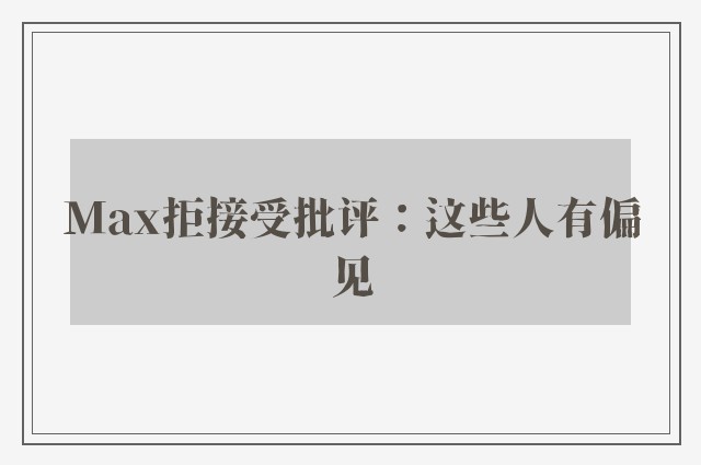 Max拒接受批评：这些人有偏见