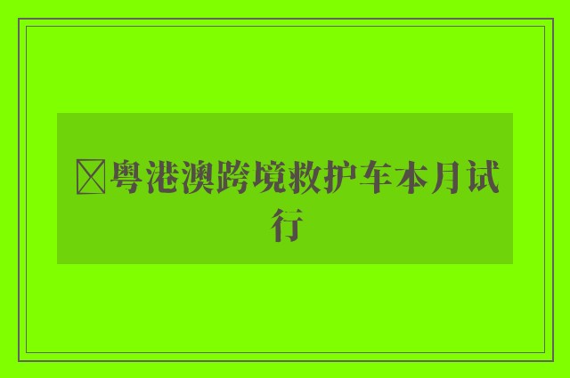 ﻿粤港澳跨境救护车本月试行