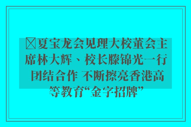 ﻿夏宝龙会见理大校董会主席林大辉、校长滕锦光一行 团结合作 不断擦亮香港高等教育“金字招牌”