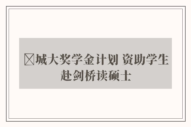 ﻿城大奖学金计划 资助学生赴剑桥读硕士