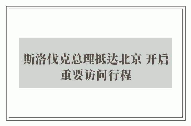 斯洛伐克总理抵达北京 开启重要访问行程