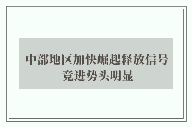 中部地区加快崛起释放信号 竞进势头明显