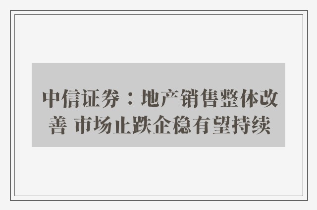 中信证券：地产销售整体改善 市场止跌企稳有望持续