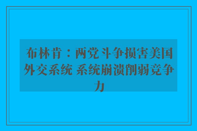 布林肯：两党斗争损害美国外交系统 系统崩溃削弱竞争力