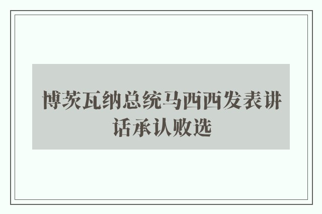 博茨瓦纳总统马西西发表讲话承认败选