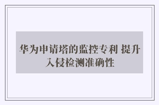 华为申请塔的监控专利 提升入侵检测准确性