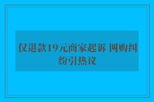 仅退款19元商家起诉 网购纠纷引热议