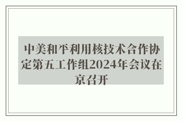 中美和平利用核技术合作协定第五工作组2024年会议在京召开