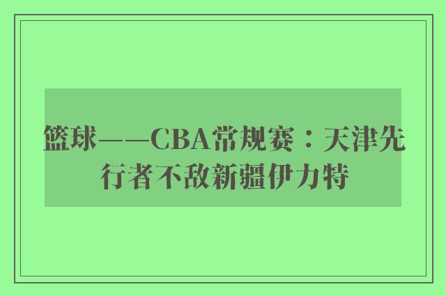 篮球——CBA常规赛：天津先行者不敌新疆伊力特