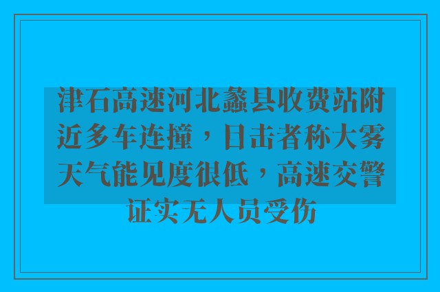 津石高速河北蠡县收费站附近多车连撞，目击者称大雾天气能见度很低，高速交警证实无人员受伤