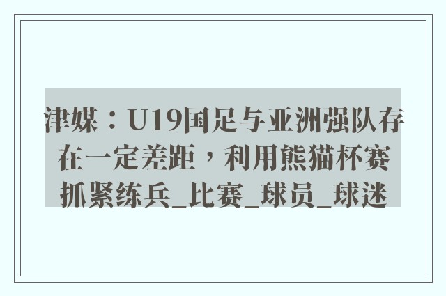 津媒：U19国足与亚洲强队存在一定差距，利用熊猫杯赛抓紧练兵_比赛_球员_球迷