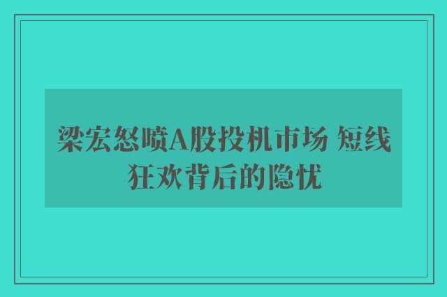 梁宏怒喷A股投机市场 短线狂欢背后的隐忧