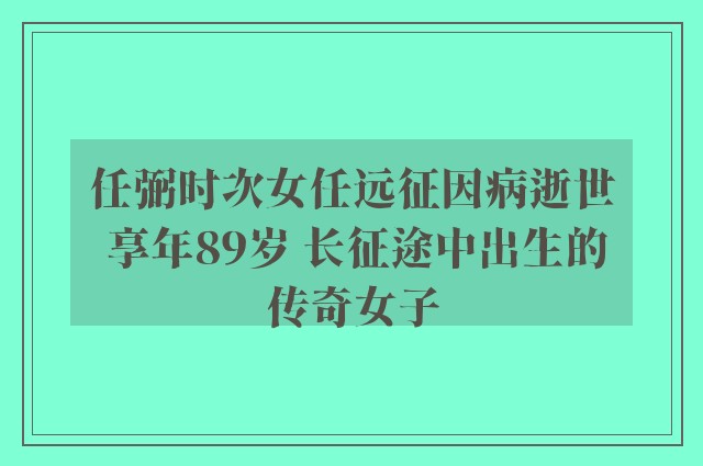 任弼时次女任远征因病逝世 享年89岁 长征途中出生的传奇女子