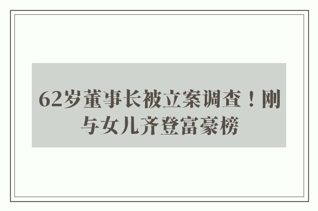 62岁董事长被立案调查！刚与女儿齐登富豪榜