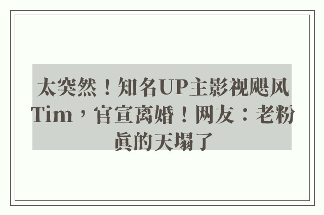 太突然！知名UP主影视飓风Tim，官宣离婚！网友：老粉真的天塌了