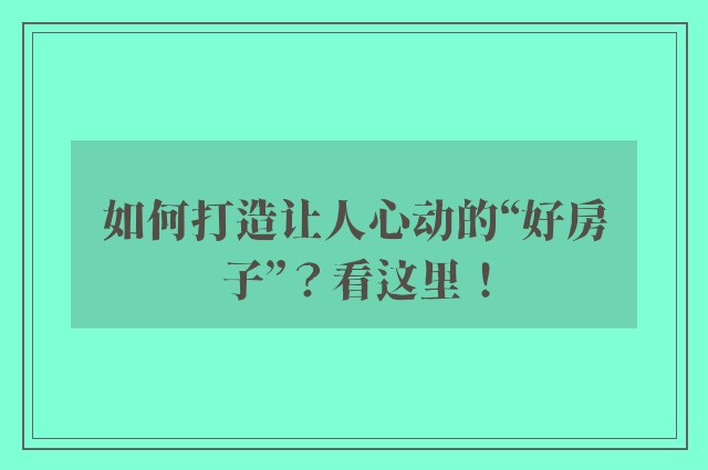 如何打造让人心动的“好房子”？看这里！