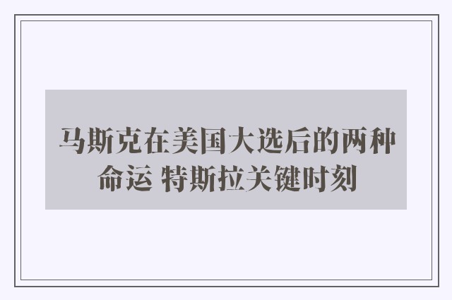 马斯克在美国大选后的两种命运 特斯拉关键时刻