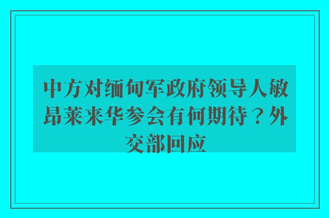 中方对缅甸军政府领导人敏昂莱来华参会有何期待？外交部回应