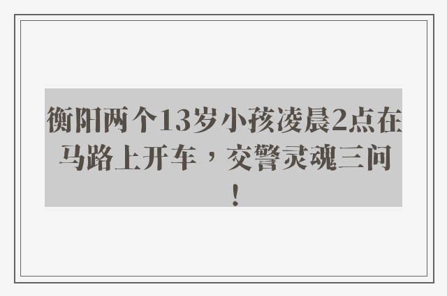 衡阳两个13岁小孩凌晨2点在马路上开车，交警灵魂三问！