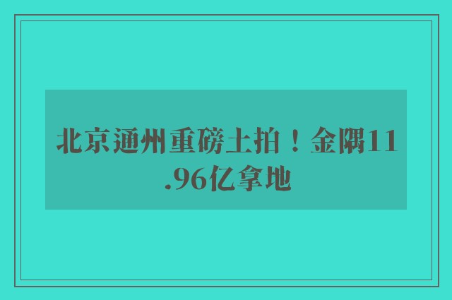 北京通州重磅土拍！金隅11.96亿拿地