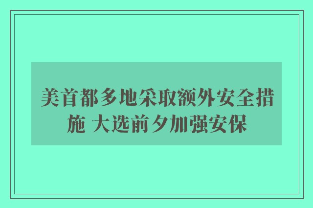 美首都多地采取额外安全措施 大选前夕加强安保