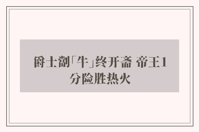 爵士劏「牛」终开斋 帝王1分险胜热火