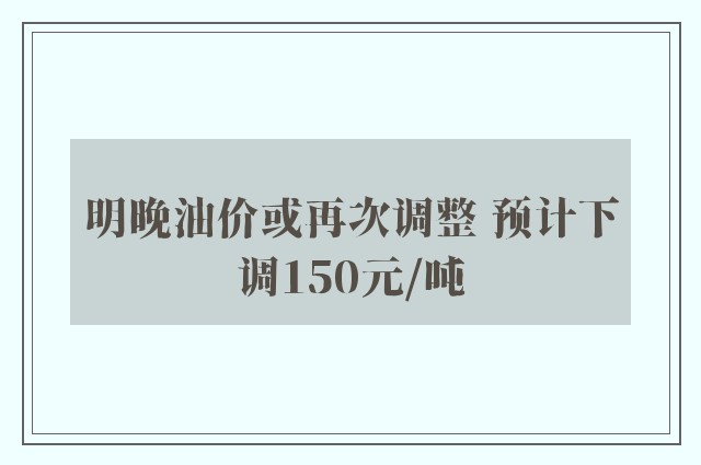 明晚油价或再次调整 预计下调150元/吨