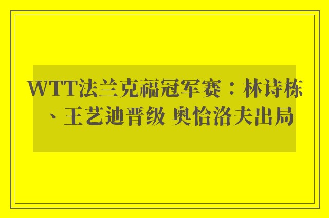 WTT法兰克福冠军赛：林诗栋、王艺迪晋级 奥恰洛夫出局