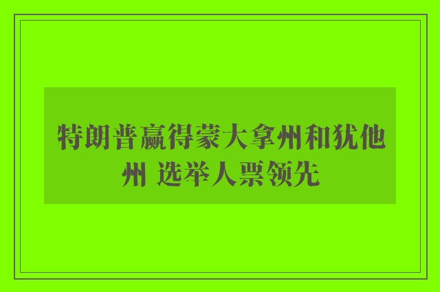 特朗普赢得蒙大拿州和犹他州 选举人票领先