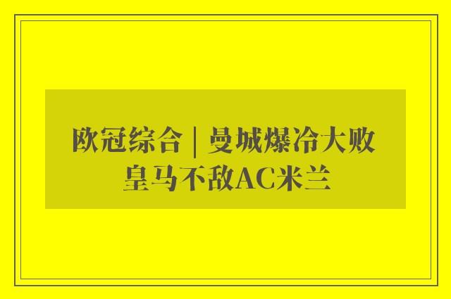 欧冠综合 | 曼城爆冷大败 皇马不敌AC米兰