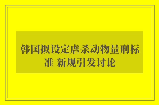 韩国拟设定虐杀动物量刑标准 新规引发讨论