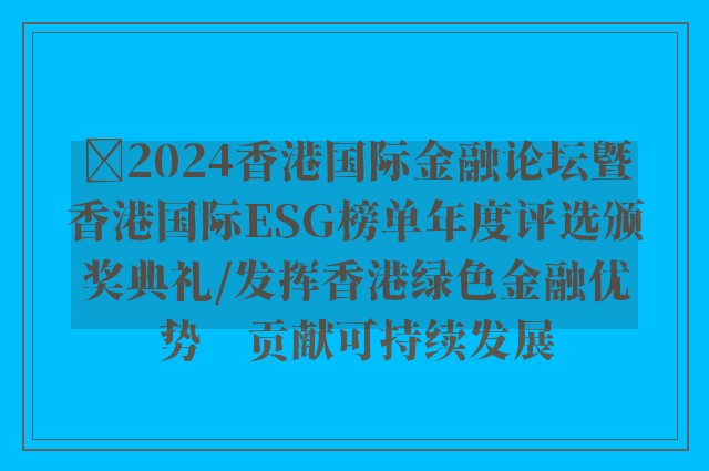 ﻿2024香港国际金融论坛暨香港国际ESG榜单年度评选颁奖典礼/发挥香港绿色金融优势　贡献可持续发展