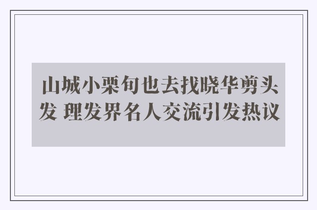 山城小栗旬也去找晓华剪头发 理发界名人交流引发热议