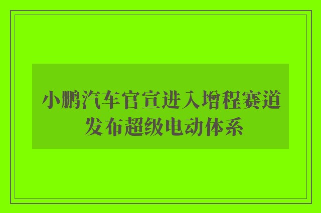 小鹏汽车官宣进入增程赛道 发布超级电动体系