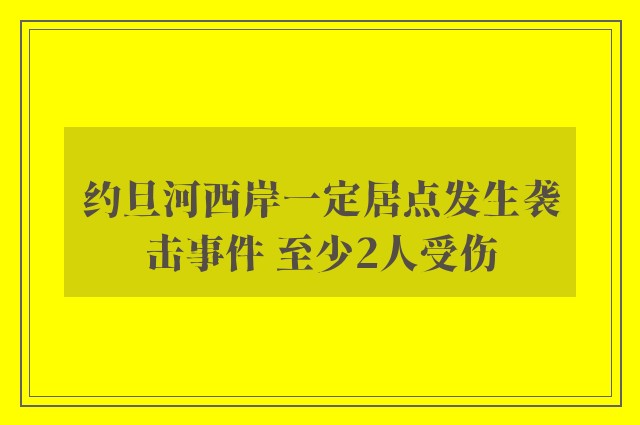 约旦河西岸一定居点发生袭击事件 至少2人受伤