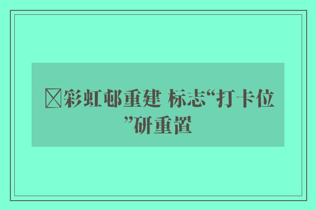 ﻿彩虹邨重建 标志“打卡位”研重置