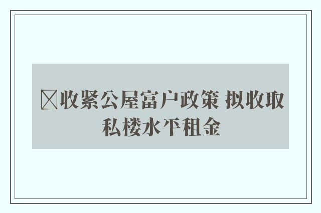 ﻿收紧公屋富户政策 拟收取私楼水平租金