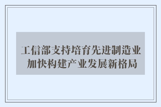 工信部支持培育先进制造业 加快构建产业发展新格局