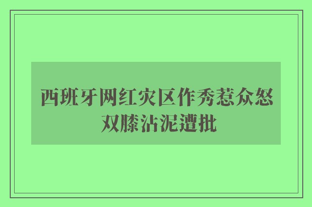 西班牙网红灾区作秀惹众怒 双膝沾泥遭批