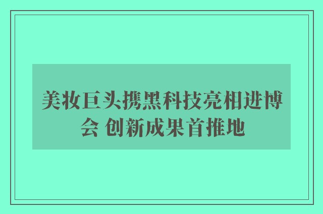 美妆巨头携黑科技亮相进博会 创新成果首推地